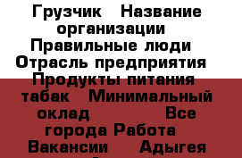 Грузчик › Название организации ­ Правильные люди › Отрасль предприятия ­ Продукты питания, табак › Минимальный оклад ­ 30 000 - Все города Работа » Вакансии   . Адыгея респ.,Адыгейск г.